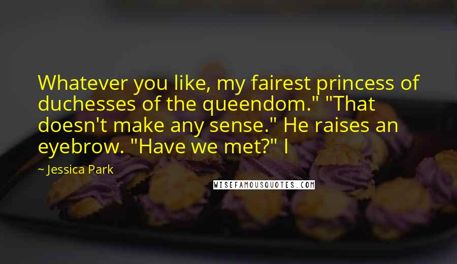 Jessica Park Quotes: Whatever you like, my fairest princess of duchesses of the queendom." "That doesn't make any sense." He raises an eyebrow. "Have we met?" I