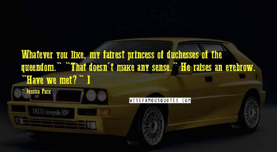 Jessica Park Quotes: Whatever you like, my fairest princess of duchesses of the queendom." "That doesn't make any sense." He raises an eyebrow. "Have we met?" I