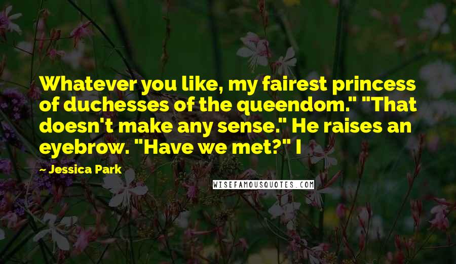 Jessica Park Quotes: Whatever you like, my fairest princess of duchesses of the queendom." "That doesn't make any sense." He raises an eyebrow. "Have we met?" I