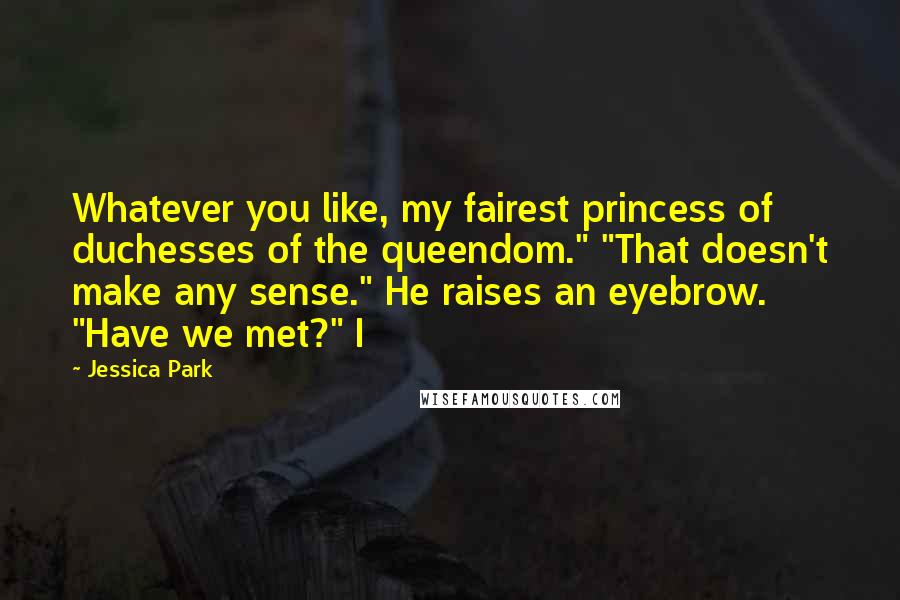 Jessica Park Quotes: Whatever you like, my fairest princess of duchesses of the queendom." "That doesn't make any sense." He raises an eyebrow. "Have we met?" I