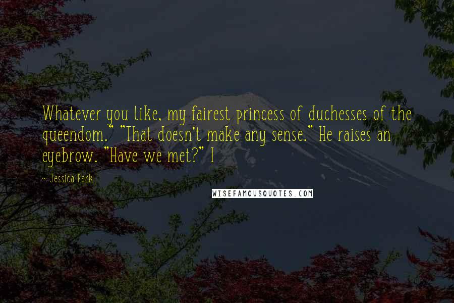 Jessica Park Quotes: Whatever you like, my fairest princess of duchesses of the queendom." "That doesn't make any sense." He raises an eyebrow. "Have we met?" I