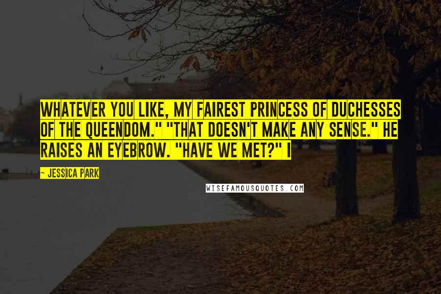 Jessica Park Quotes: Whatever you like, my fairest princess of duchesses of the queendom." "That doesn't make any sense." He raises an eyebrow. "Have we met?" I