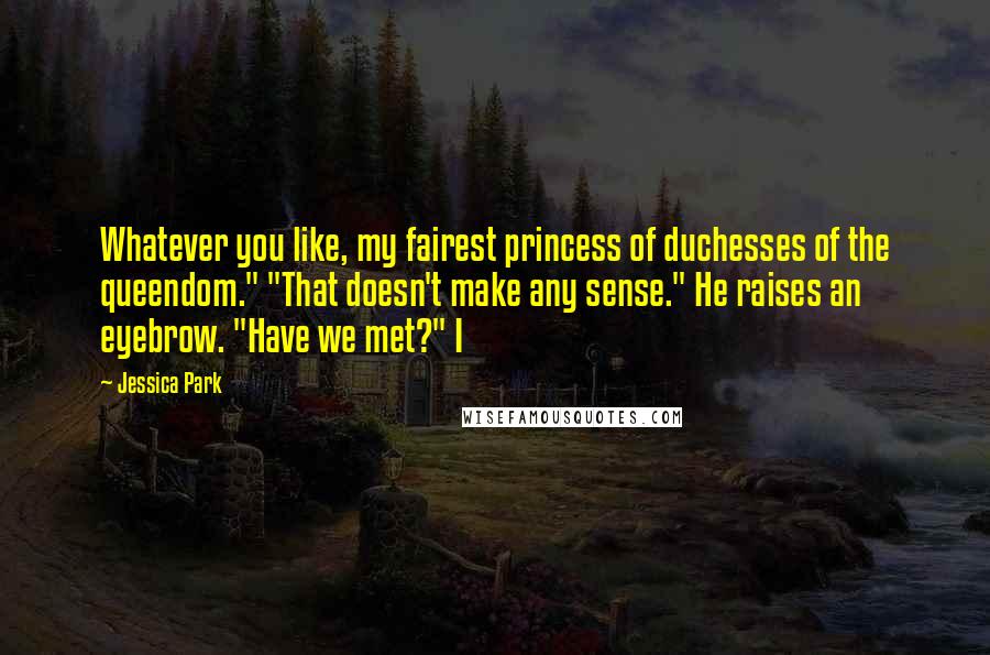 Jessica Park Quotes: Whatever you like, my fairest princess of duchesses of the queendom." "That doesn't make any sense." He raises an eyebrow. "Have we met?" I