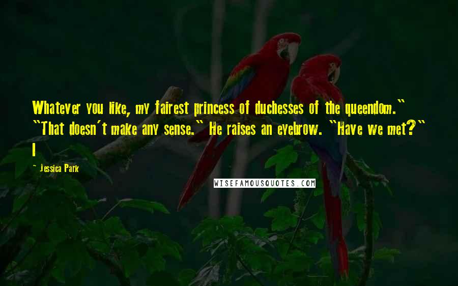 Jessica Park Quotes: Whatever you like, my fairest princess of duchesses of the queendom." "That doesn't make any sense." He raises an eyebrow. "Have we met?" I