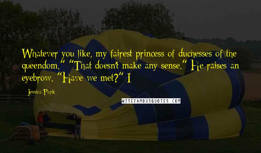 Jessica Park Quotes: Whatever you like, my fairest princess of duchesses of the queendom." "That doesn't make any sense." He raises an eyebrow. "Have we met?" I