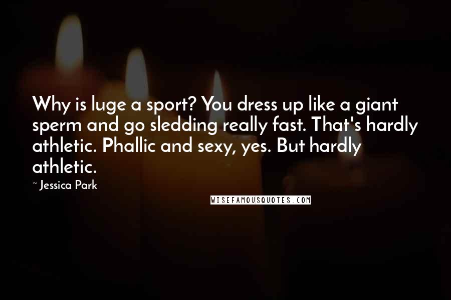 Jessica Park Quotes: Why is luge a sport? You dress up like a giant sperm and go sledding really fast. That's hardly athletic. Phallic and sexy, yes. But hardly athletic.