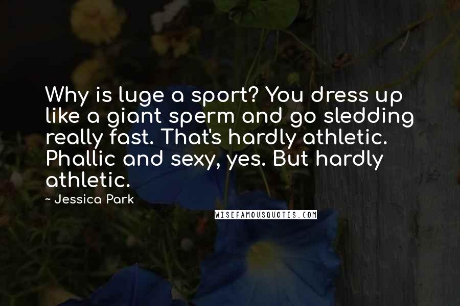 Jessica Park Quotes: Why is luge a sport? You dress up like a giant sperm and go sledding really fast. That's hardly athletic. Phallic and sexy, yes. But hardly athletic.