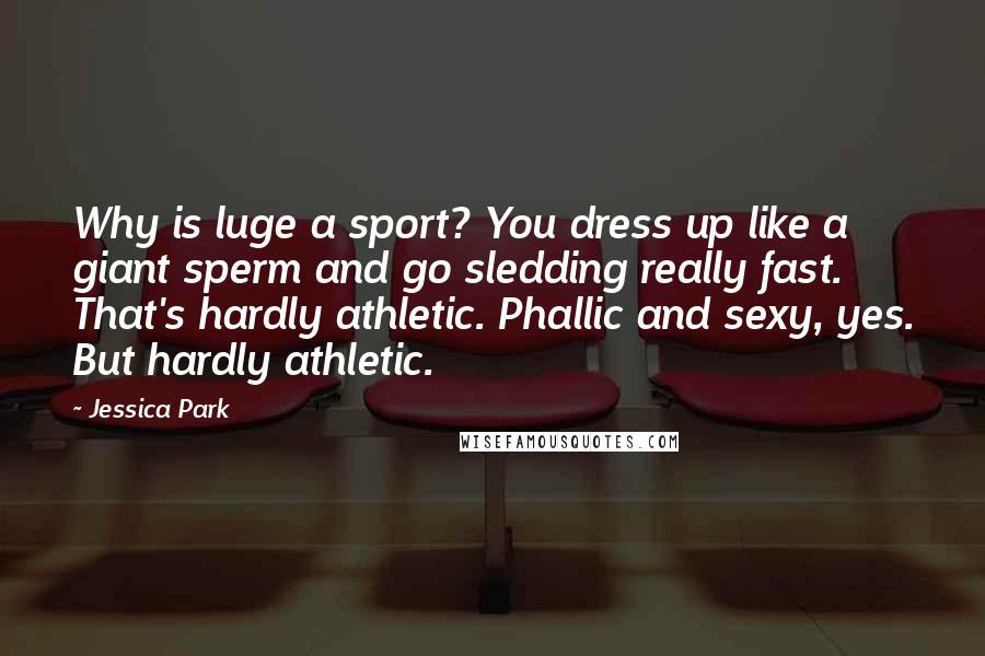 Jessica Park Quotes: Why is luge a sport? You dress up like a giant sperm and go sledding really fast. That's hardly athletic. Phallic and sexy, yes. But hardly athletic.