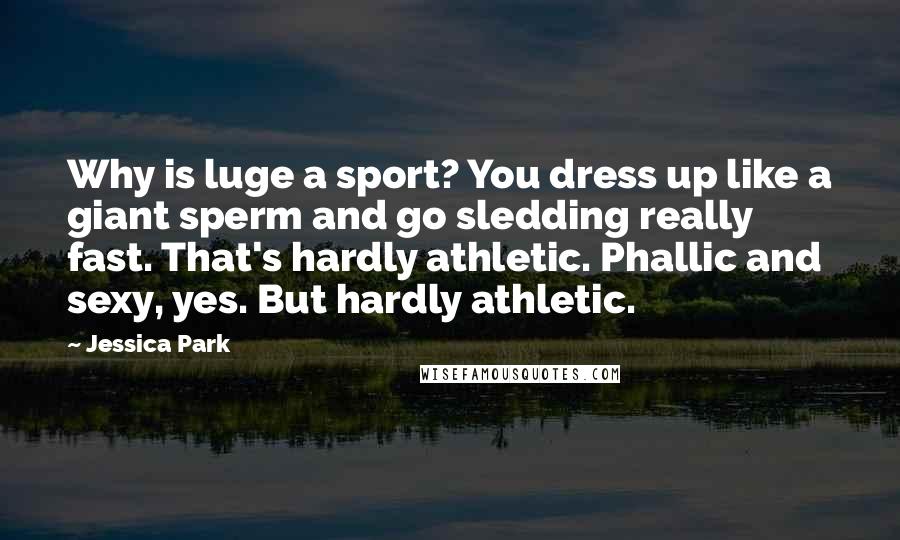 Jessica Park Quotes: Why is luge a sport? You dress up like a giant sperm and go sledding really fast. That's hardly athletic. Phallic and sexy, yes. But hardly athletic.