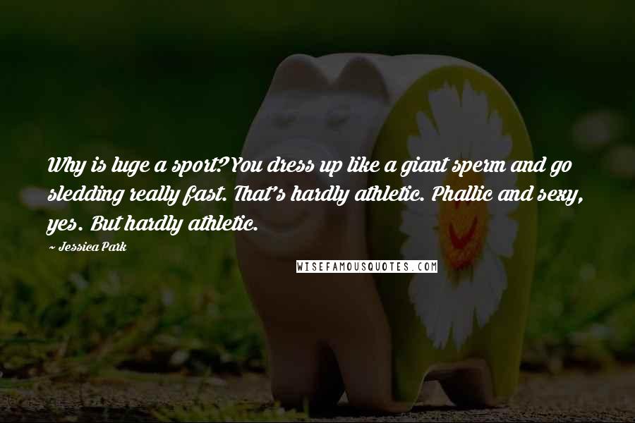 Jessica Park Quotes: Why is luge a sport? You dress up like a giant sperm and go sledding really fast. That's hardly athletic. Phallic and sexy, yes. But hardly athletic.
