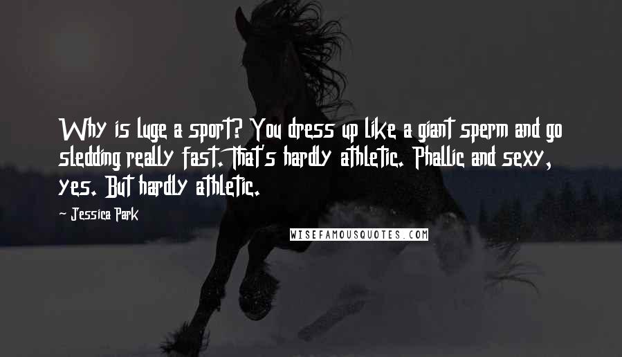 Jessica Park Quotes: Why is luge a sport? You dress up like a giant sperm and go sledding really fast. That's hardly athletic. Phallic and sexy, yes. But hardly athletic.