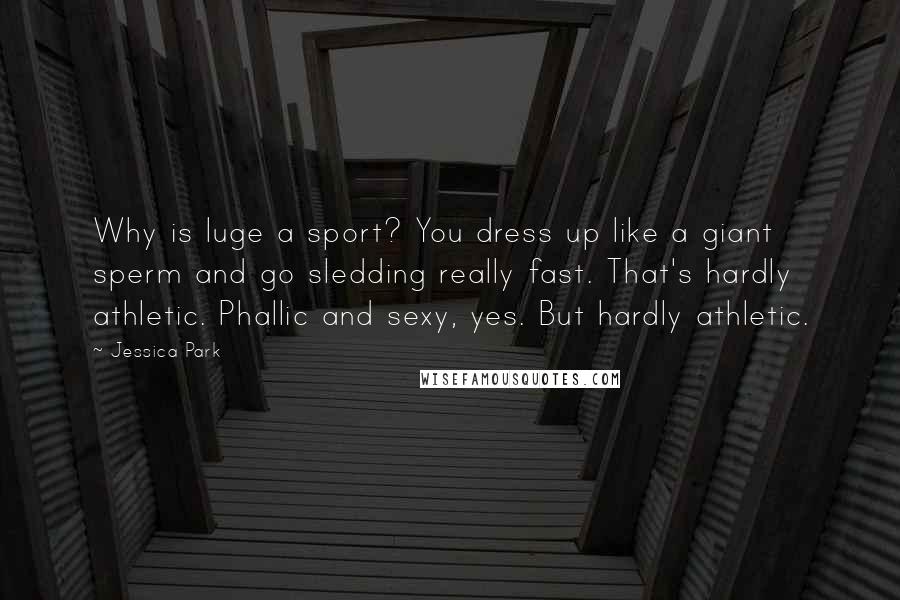 Jessica Park Quotes: Why is luge a sport? You dress up like a giant sperm and go sledding really fast. That's hardly athletic. Phallic and sexy, yes. But hardly athletic.