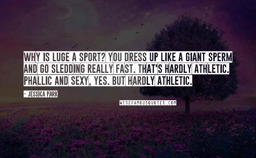 Jessica Park Quotes: Why is luge a sport? You dress up like a giant sperm and go sledding really fast. That's hardly athletic. Phallic and sexy, yes. But hardly athletic.