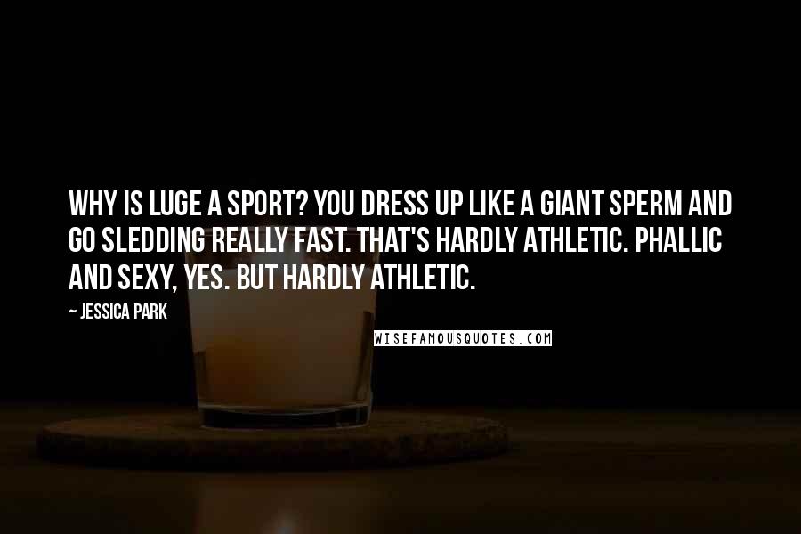 Jessica Park Quotes: Why is luge a sport? You dress up like a giant sperm and go sledding really fast. That's hardly athletic. Phallic and sexy, yes. But hardly athletic.