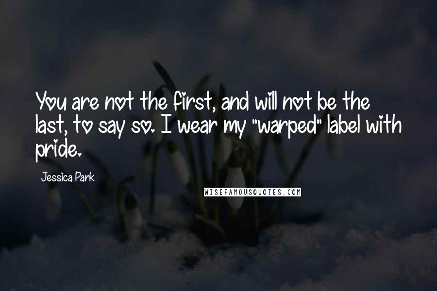 Jessica Park Quotes: You are not the first, and will not be the last, to say so. I wear my "warped" label with pride.