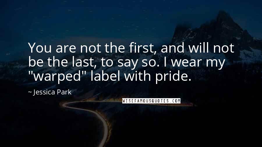 Jessica Park Quotes: You are not the first, and will not be the last, to say so. I wear my "warped" label with pride.