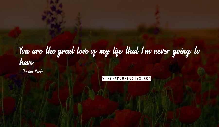Jessica Park Quotes: You are the great love of my life that I'm never going to have.