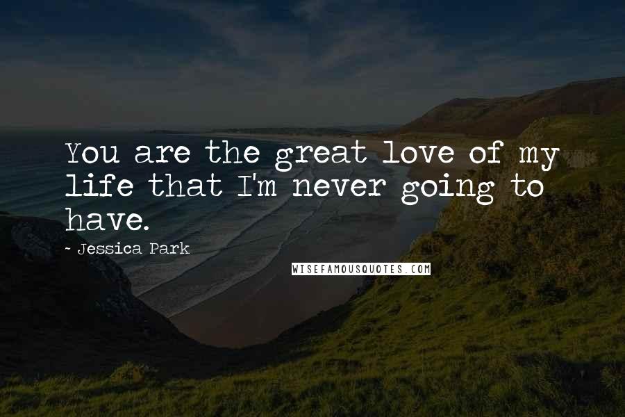 Jessica Park Quotes: You are the great love of my life that I'm never going to have.
