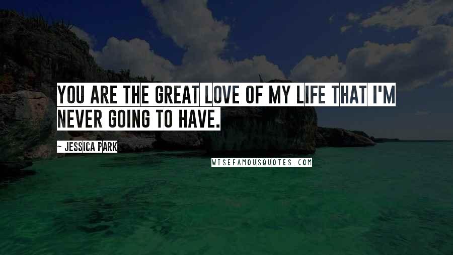 Jessica Park Quotes: You are the great love of my life that I'm never going to have.