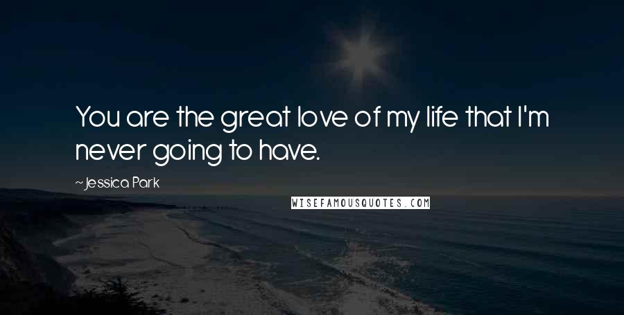 Jessica Park Quotes: You are the great love of my life that I'm never going to have.