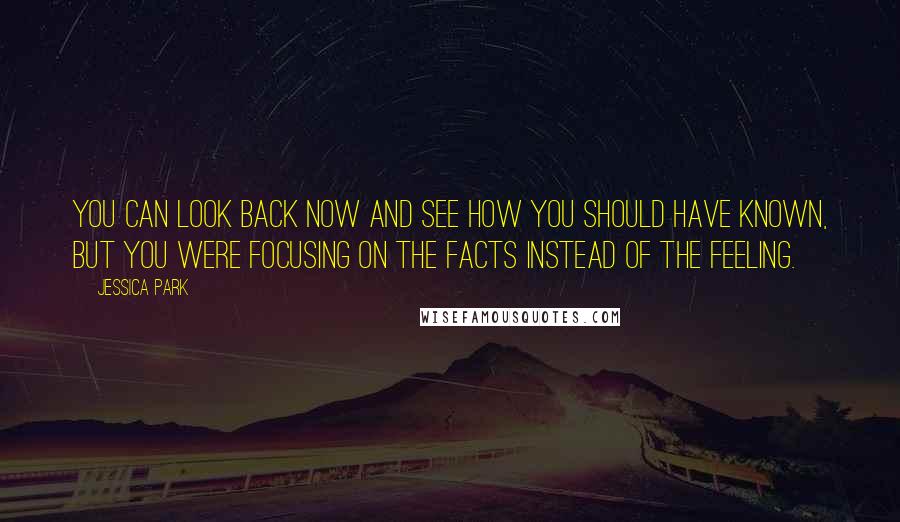 Jessica Park Quotes: You can look back now and see how you should have known, but you were focusing on the facts instead of the feeling.