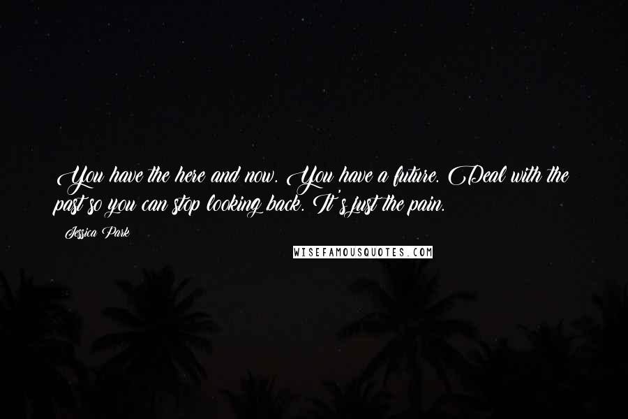 Jessica Park Quotes: You have the here and now. You have a future. Deal with the past so you can stop looking back. It's just the pain.