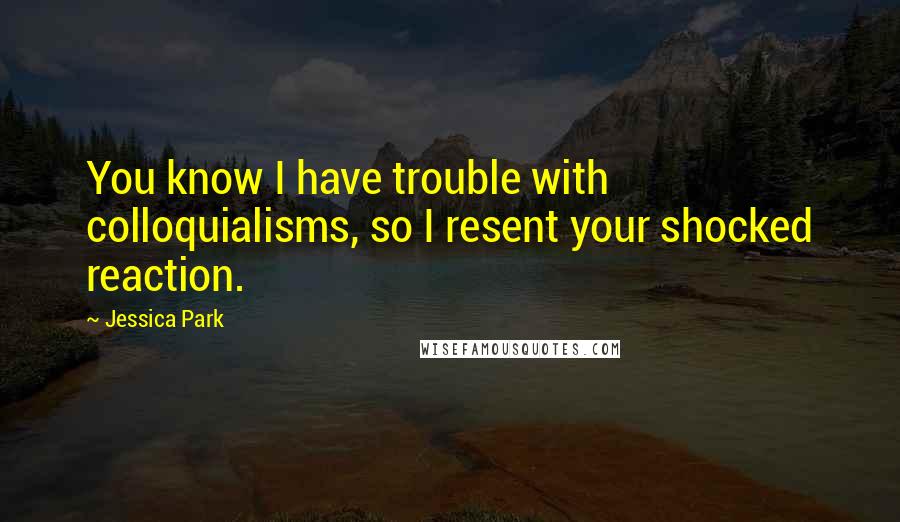 Jessica Park Quotes: You know I have trouble with colloquialisms, so I resent your shocked reaction.