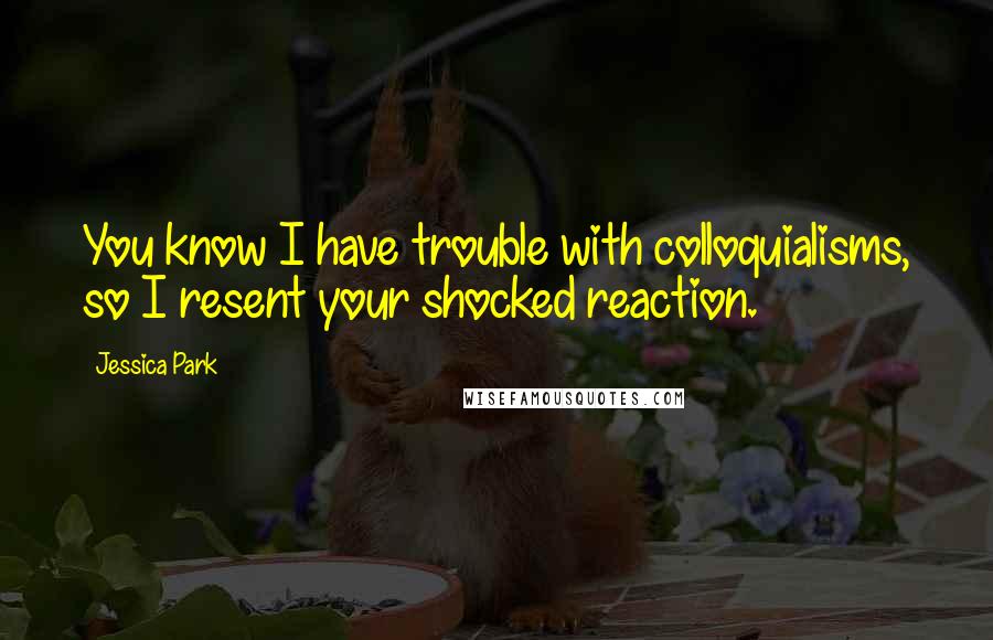 Jessica Park Quotes: You know I have trouble with colloquialisms, so I resent your shocked reaction.