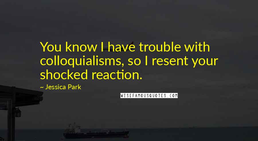 Jessica Park Quotes: You know I have trouble with colloquialisms, so I resent your shocked reaction.