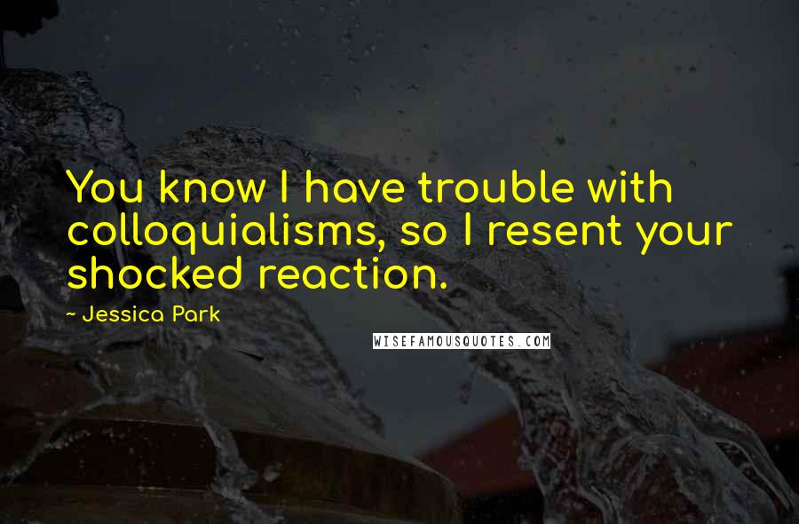 Jessica Park Quotes: You know I have trouble with colloquialisms, so I resent your shocked reaction.