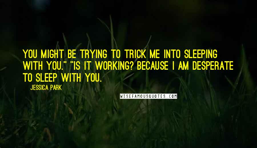 Jessica Park Quotes: You might be trying to trick me into sleeping with you." "Is it working? Because I am desperate to sleep with you.