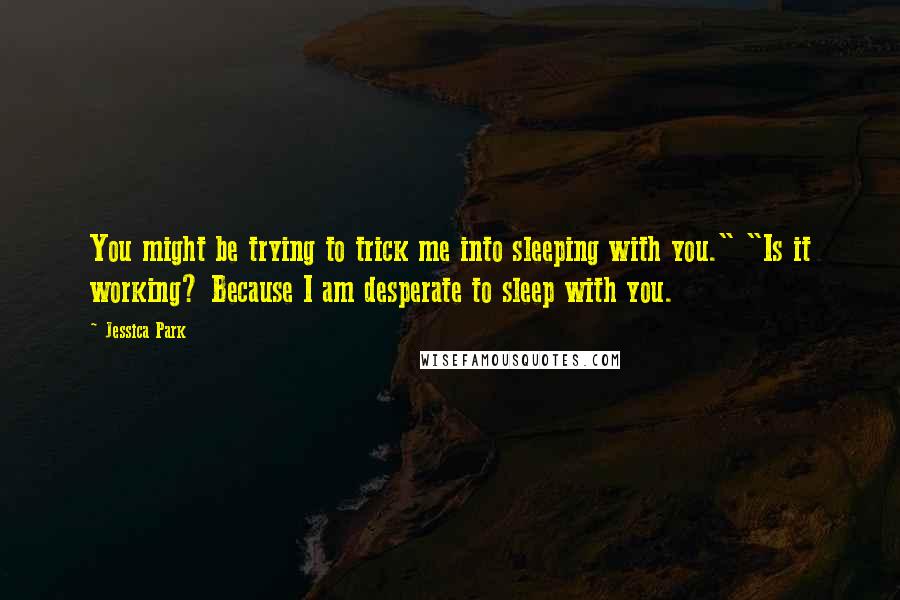 Jessica Park Quotes: You might be trying to trick me into sleeping with you." "Is it working? Because I am desperate to sleep with you.