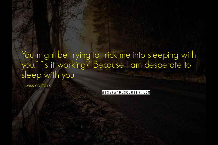 Jessica Park Quotes: You might be trying to trick me into sleeping with you." "Is it working? Because I am desperate to sleep with you.