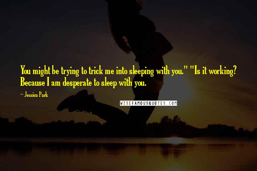 Jessica Park Quotes: You might be trying to trick me into sleeping with you." "Is it working? Because I am desperate to sleep with you.