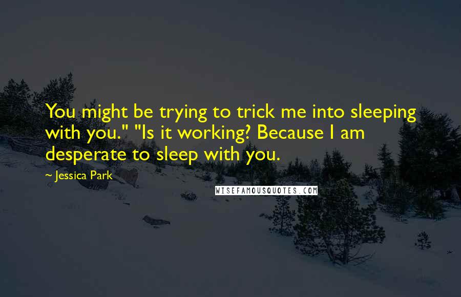 Jessica Park Quotes: You might be trying to trick me into sleeping with you." "Is it working? Because I am desperate to sleep with you.
