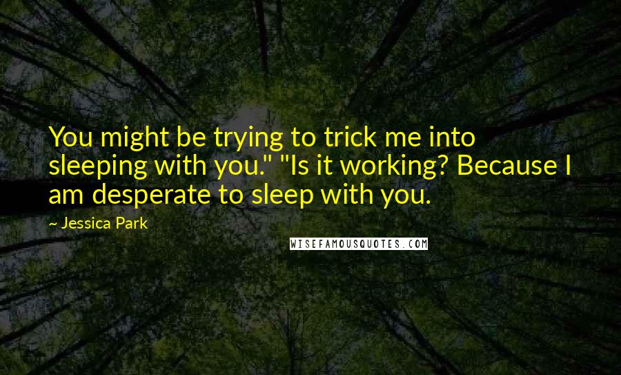 Jessica Park Quotes: You might be trying to trick me into sleeping with you." "Is it working? Because I am desperate to sleep with you.