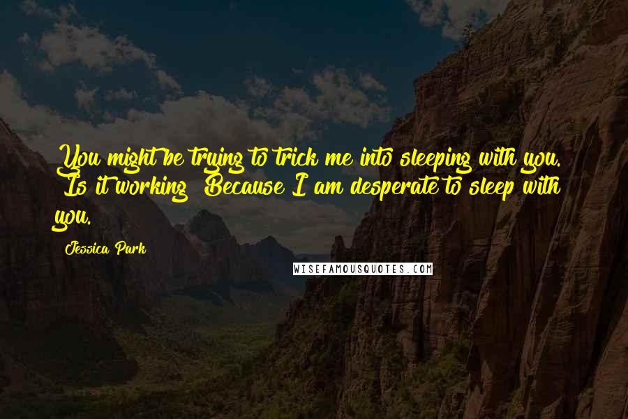Jessica Park Quotes: You might be trying to trick me into sleeping with you." "Is it working? Because I am desperate to sleep with you.
