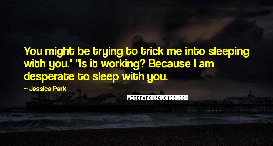 Jessica Park Quotes: You might be trying to trick me into sleeping with you." "Is it working? Because I am desperate to sleep with you.