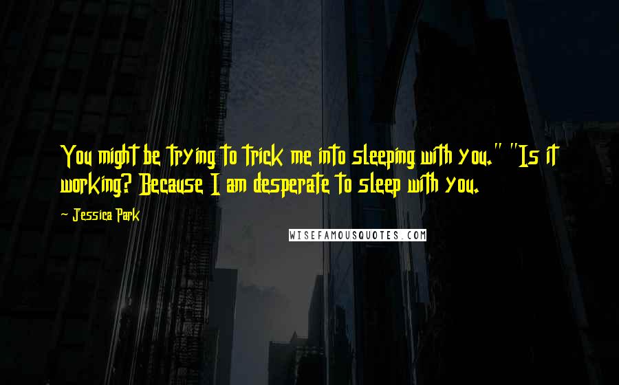 Jessica Park Quotes: You might be trying to trick me into sleeping with you." "Is it working? Because I am desperate to sleep with you.
