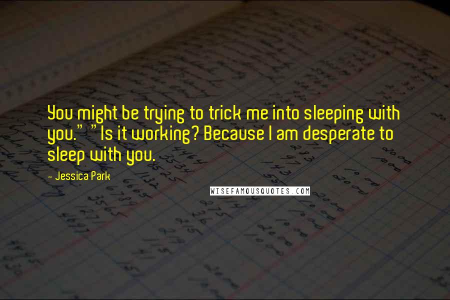 Jessica Park Quotes: You might be trying to trick me into sleeping with you." "Is it working? Because I am desperate to sleep with you.