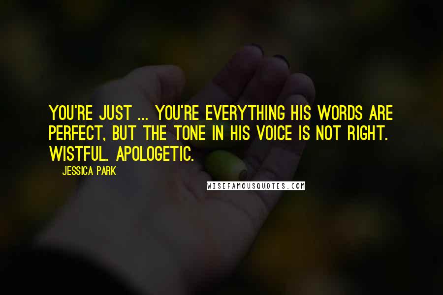 Jessica Park Quotes: You're just ... You're everything His words are perfect, but the tone in his voice is not right. Wistful. Apologetic.