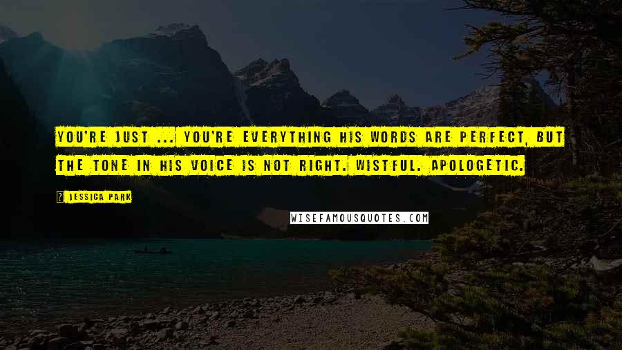 Jessica Park Quotes: You're just ... You're everything His words are perfect, but the tone in his voice is not right. Wistful. Apologetic.