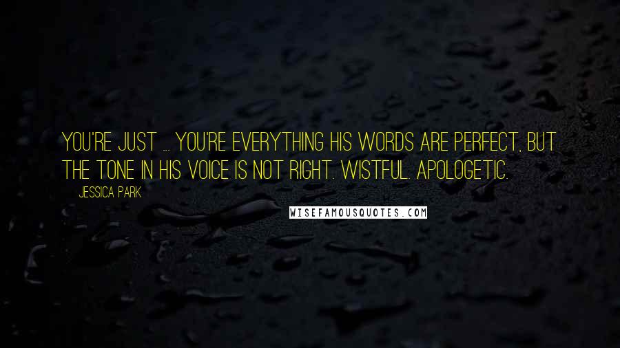 Jessica Park Quotes: You're just ... You're everything His words are perfect, but the tone in his voice is not right. Wistful. Apologetic.