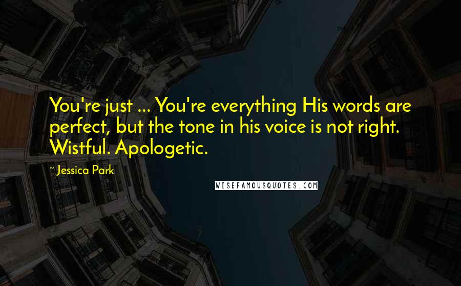 Jessica Park Quotes: You're just ... You're everything His words are perfect, but the tone in his voice is not right. Wistful. Apologetic.