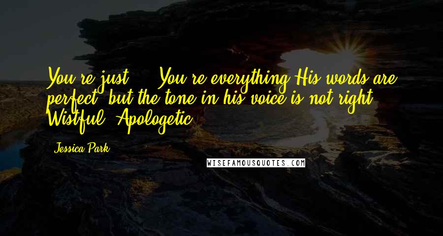 Jessica Park Quotes: You're just ... You're everything His words are perfect, but the tone in his voice is not right. Wistful. Apologetic.