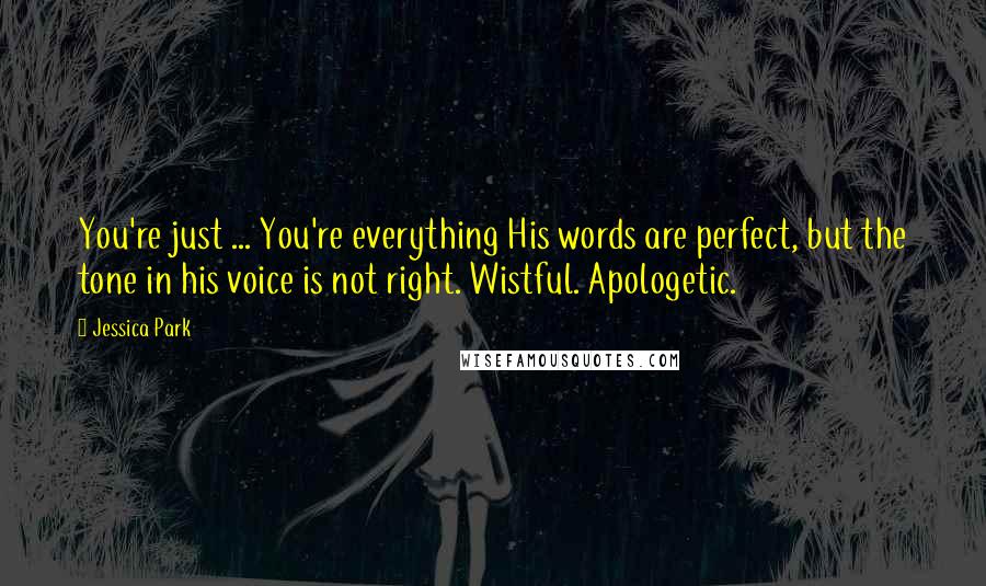 Jessica Park Quotes: You're just ... You're everything His words are perfect, but the tone in his voice is not right. Wistful. Apologetic.