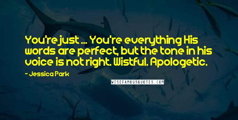 Jessica Park Quotes: You're just ... You're everything His words are perfect, but the tone in his voice is not right. Wistful. Apologetic.