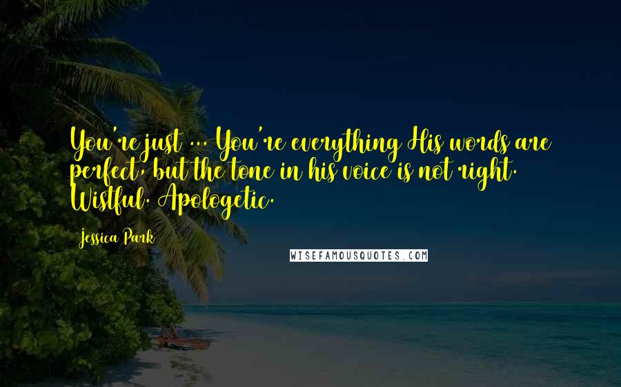 Jessica Park Quotes: You're just ... You're everything His words are perfect, but the tone in his voice is not right. Wistful. Apologetic.