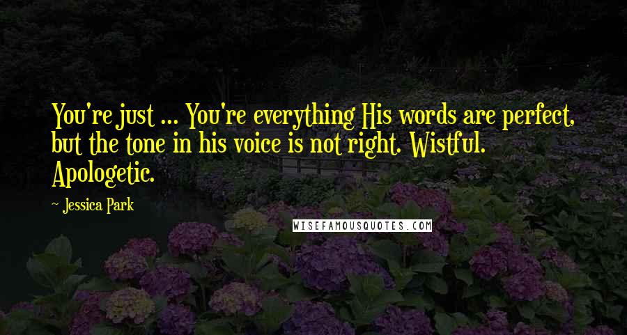 Jessica Park Quotes: You're just ... You're everything His words are perfect, but the tone in his voice is not right. Wistful. Apologetic.