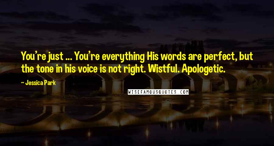 Jessica Park Quotes: You're just ... You're everything His words are perfect, but the tone in his voice is not right. Wistful. Apologetic.